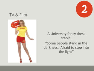 TV & Film
A University fancy dress
staple.
“Some people stand in the
darkness, Afraid to step into
the light”
 