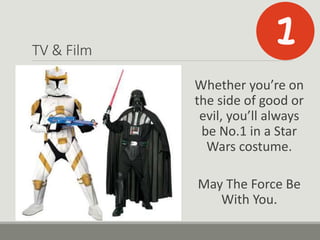TV & Film
Whether you’re on
the side of good or
evil, you’ll always
be No.1 in a Star
Wars costume.
May The Force Be
With You.
 