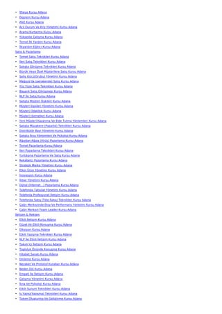• İtfaiye Kursu Adana
• Deprem Kursu Adana
• Afet Kursu Adana
• Acil Durum Ve Kriz Yönetimi Kursu Adana
• Arama Kurtarma Kursu Adana
• Yüksekte Çalışma Kursu Adana
• Temel İlk Yardım Kursu Adana
• İlkyardım Eğitici Kursu Adana
Satış & Pazarlama
• Temel Satış Teknikleri Kursu Adana
• İleri Satış Teknikleri Kursu Adana
• Satışta Görüşme Teknikleri Kursu Adana
• Büyük Veya Özel Müşterilere Satış Kursu Adana
• Satış Gücü(Grubu) Yönetimi Kursu Adana
• Mağaza'da (perakende) Satış Kursu Adana
• Yüz Yüze Satış Teknikleri Kursu Adana
• Başarılı Satış Görüşmesi Kursu Adana
• NLP İle Satış Kursu Adana
• Satışta Müşteri İlişkileri Kursu Adana
• Müşteri İlişkileri Yönetimi Kursu Adana
• Müşteri Odaklılık Kursu Adana
• Müşteri Hizmetleri Kursu Adana
• Yeni Müşteri Kazanma Ve Elde Tutma Yöntemleri Kursu Adana
• Satışta Müzakere (Pazarlık) Teknikleri Kursu Adana
• Distribütör Bayi Yönetimi Kursu Adana
• Satışta İkna Yöntemleri Ve Psikoloji Kursu Adana
• Ağızdan Ağıza (Virüs) Pazarlama Kursu Adana
• Temel Pazarlama Kursu Adana
• İleri Pazarlama Teknikleri Kursu Adana
• Yurtdışına Pazarlama Ve Satış Kursu Adana
• Rekabetçi Pazarlama Kursu Adana
• Stratejik Marka Yönetimi Kursu Adana
• Etkin Ürün Yönetimi Kursu Adana
• İnovasyon Kursu Adana
• İtibar Yönetimi Kursu Adana
• Dijital (İnternet…) Pazarlama Kursu Adana
• Telefonda Tahsilat Yönetimi Kursu Adana
• Telefonla Profesyonel İletişim Kursu Adana
• Telefonda Satış (Tele-Satış) Teknikleri Kursu Adana
• Çağrı Merkezinde Ekip Ve Performans Yönetimi Kursu Adana
• Çağrı Merkezi Team Leader Kursu Adana
İletişim & Reklam
• Etkili İletişim Kursu Adana
• Güzel Ve Etkili Konuşma Kursu Adana
• Diksiyon Kursu Adana
• Etkili Yazışma Teknikleri Kursu Adana
• NLP İle Etkili İletişim Kursu Adana
• Takım İçi İletişim Kursu Adana
• Topluluk Önünde Konuşma Kursu Adana
• Hitabet Sanatı Kursu Adana
• Dinleme Kursu Adana
• Nezaket Ve Protokol Kuralları Kursu Adana
• Beden Dili Kursu Adana
• Empati İle İletişim Kursu Adana
• Çatışma Yönetimi Kursu Adana
• İkna Ve Psikoloji Kursu Adana
• Etkili Sunum Teknikleri Kursu Adana
• İş Yazısı(Yazışma) Teknikleri Kursu Adana
• Takım Oluşturma Ve Geliştirme Kursu Adana
 
