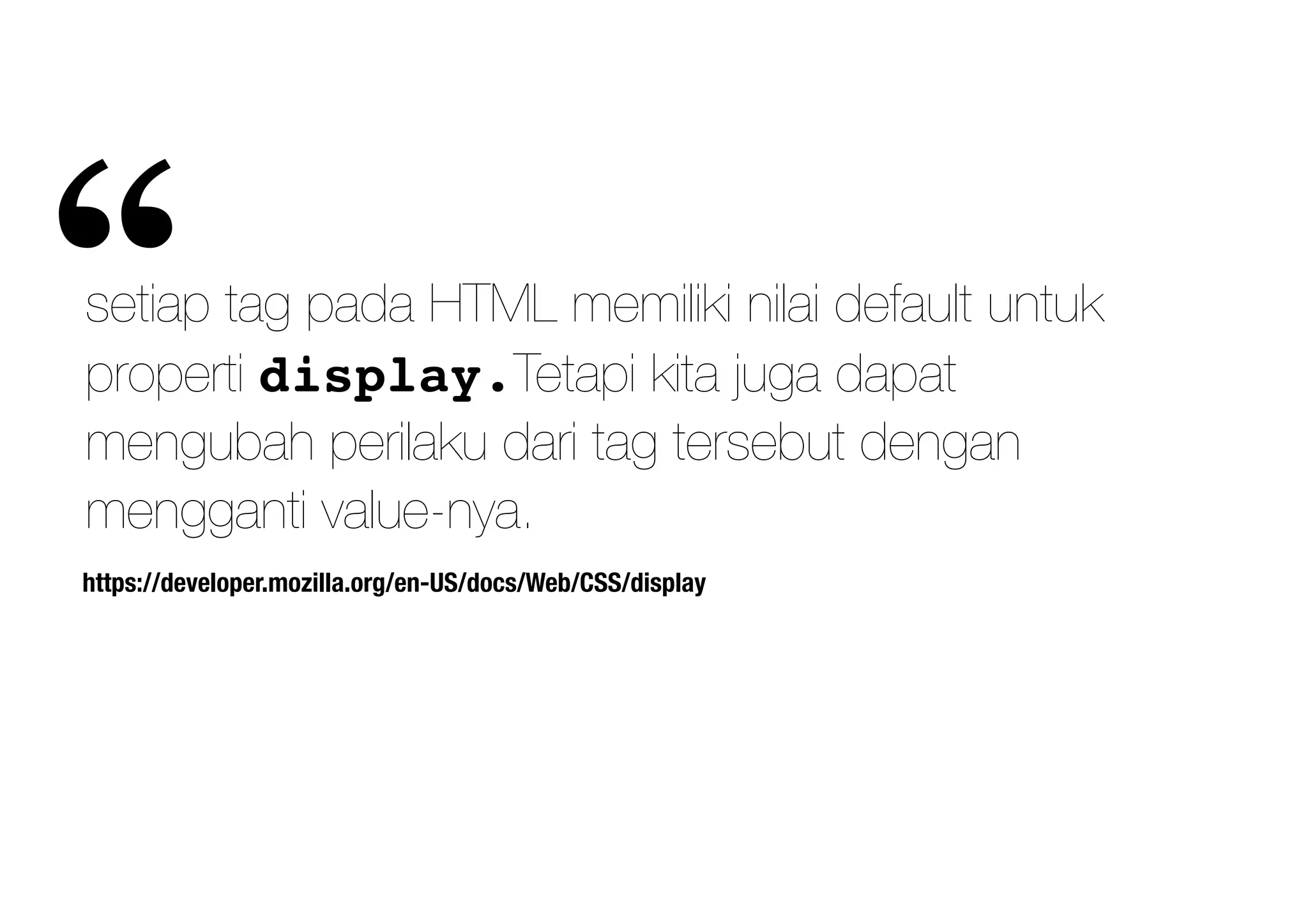 https://developer.mozilla.org/en-US/docs/Web/CSS/display
setiap tag pada HTML memiliki nilai default untuk
properti display.Tetapi kita juga dapat
mengubah perilaku dari tag tersebut dengan
mengganti value-nya.
“
 