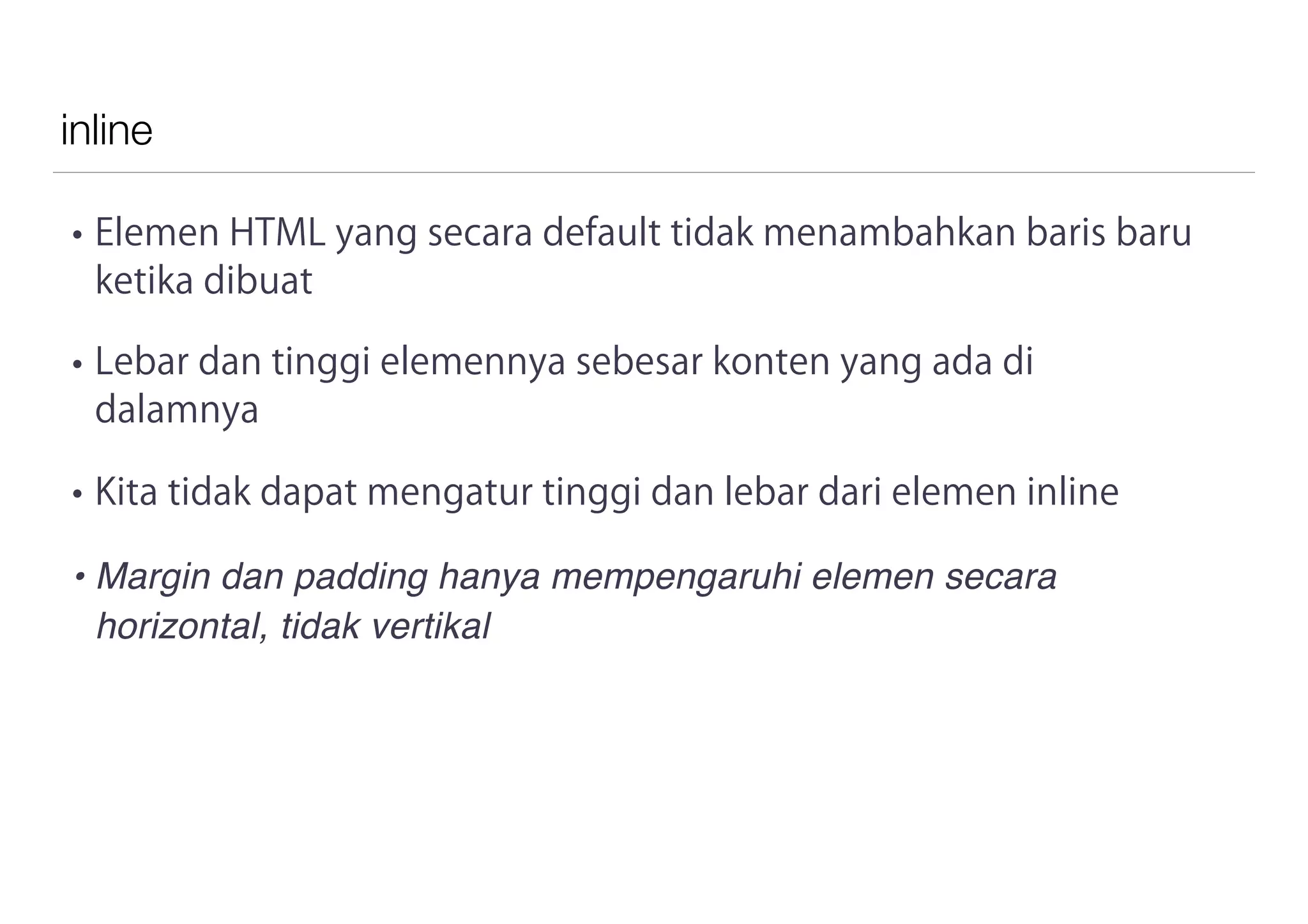 inline
• Elemen HTML yang secara default tidak menambahkan baris baru
ketika dibuat
• Lebar dan tinggi elemennya sebesar konten yang ada di
dalamnya
• Kita tidak dapat mengatur tinggi dan lebar dari elemen inline
• Margin dan padding hanya mempengaruhi elemen secara
horizontal, tidak vertikal
 