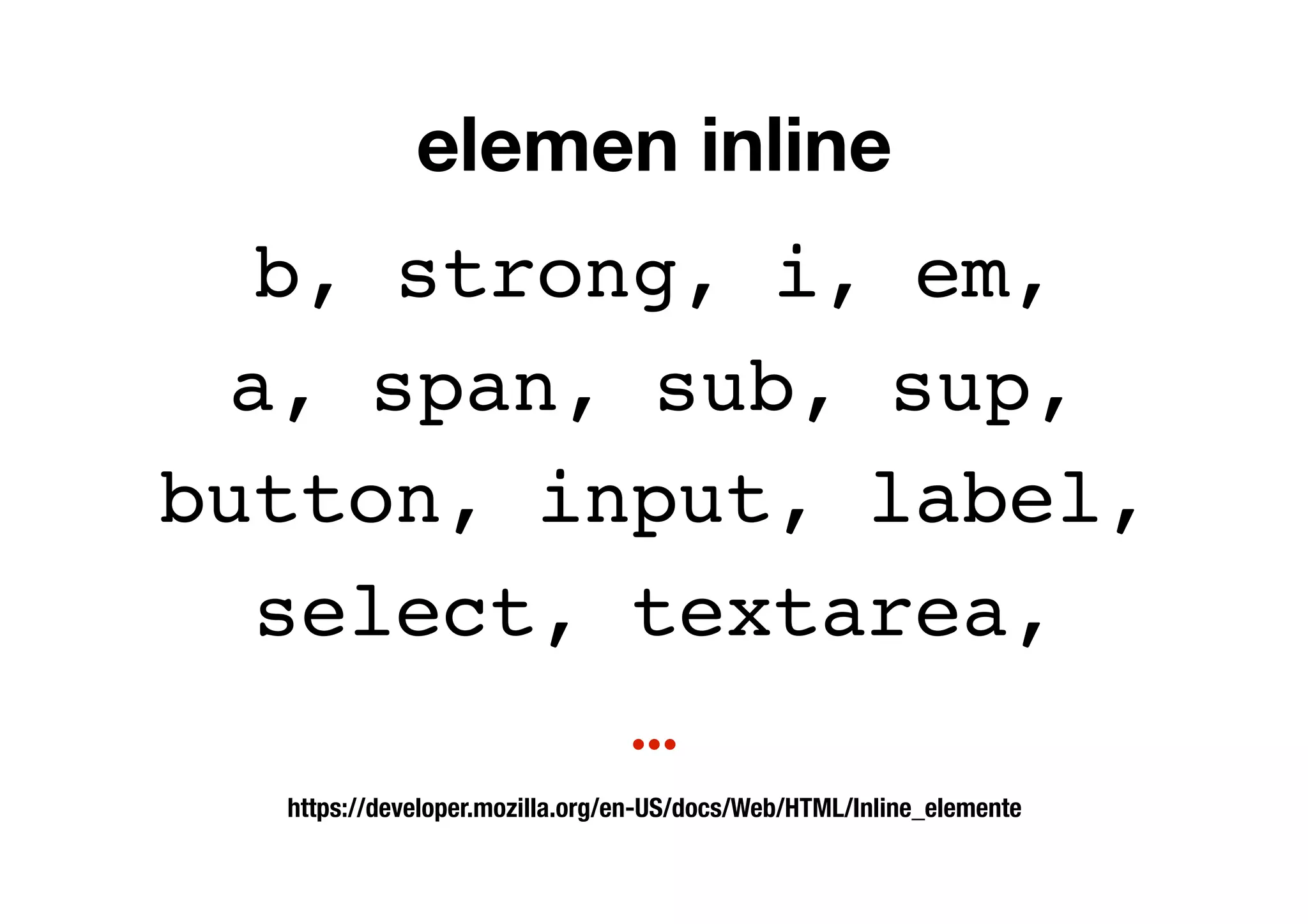 elemen inline
b, strong, i, em,
a, span, sub, sup,
button, input, label,
select, textarea,
…
https://developer.mozilla.org/en-US/docs/Web/HTML/Inline_elemente
 