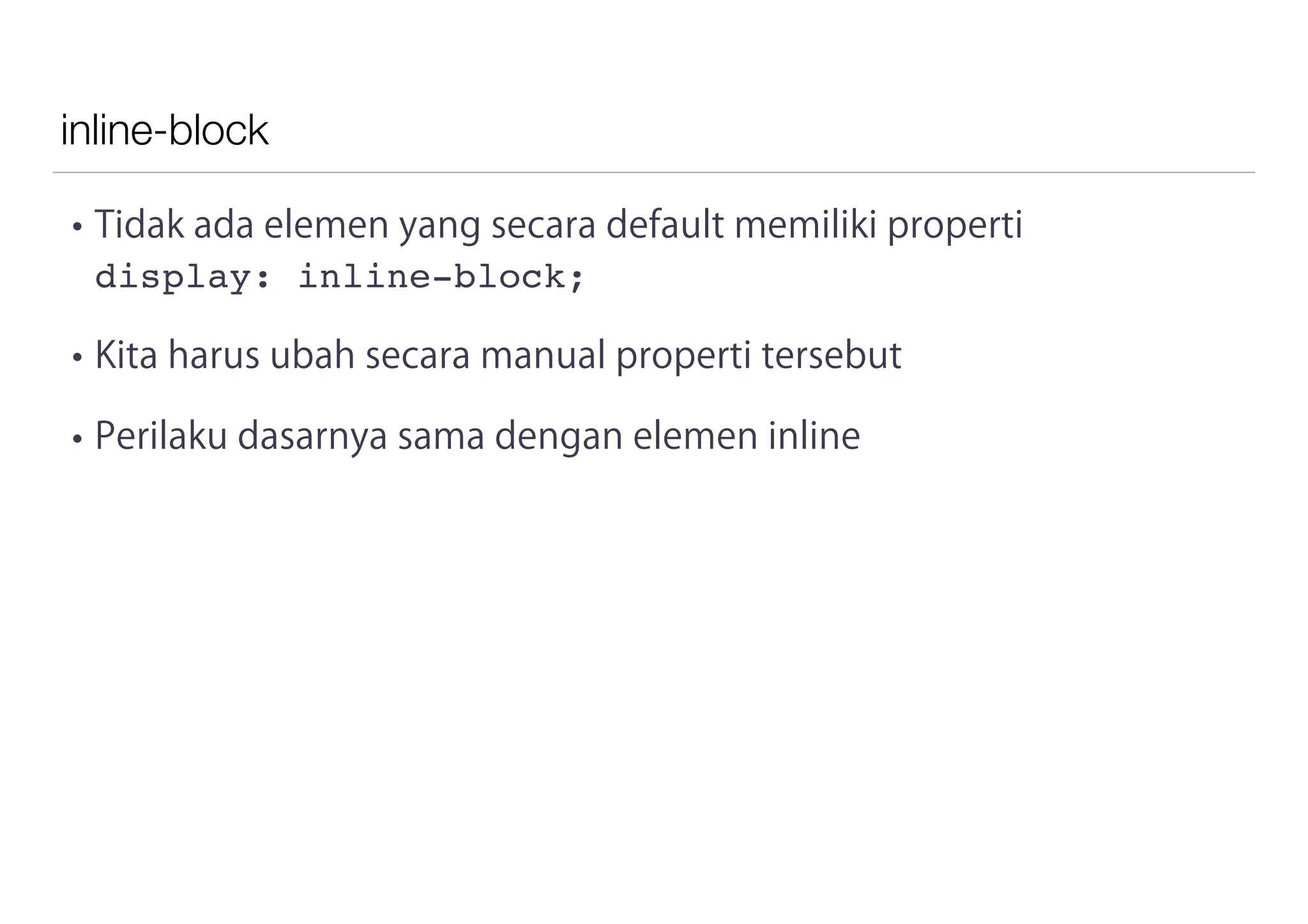 inline-block
• Tidak ada elemen yang secara default memiliki properti
display: inline-block;
• Kita harus ubah secara manual properti tersebut
• Perilaku dasarnya sama dengan elemen inline
 