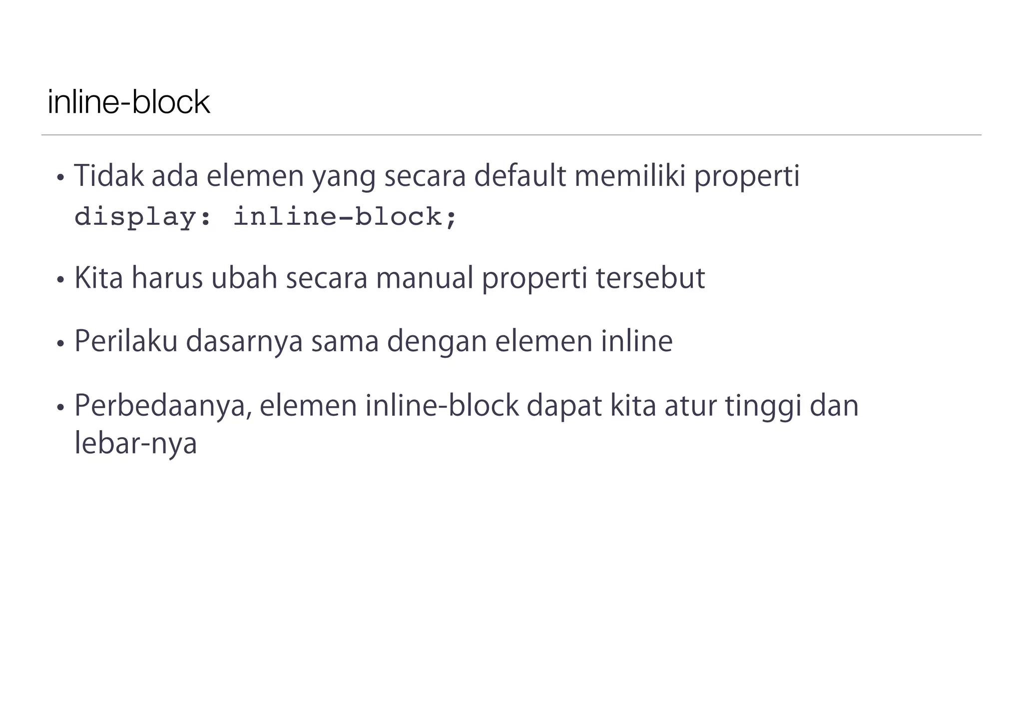 inline-block
• Tidak ada elemen yang secara default memiliki properti
display: inline-block;
• Kita harus ubah secara manual properti tersebut
• Perilaku dasarnya sama dengan elemen inline
• Perbedaanya, elemen inline-block dapat kita atur tinggi dan
lebar-nya
 