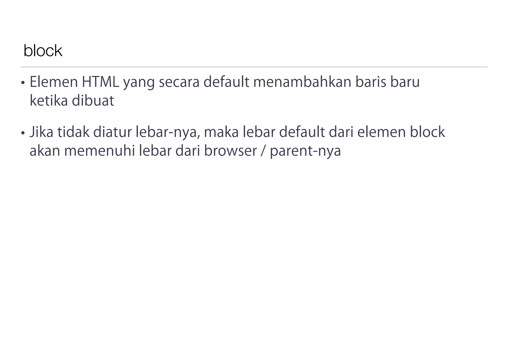 block
• Elemen HTML yang secara default menambahkan baris baru
ketika dibuat
• Jika tidak diatur lebar-nya, maka lebar default dari elemen block
akan memenuhi lebar dari browser / parent-nya
 