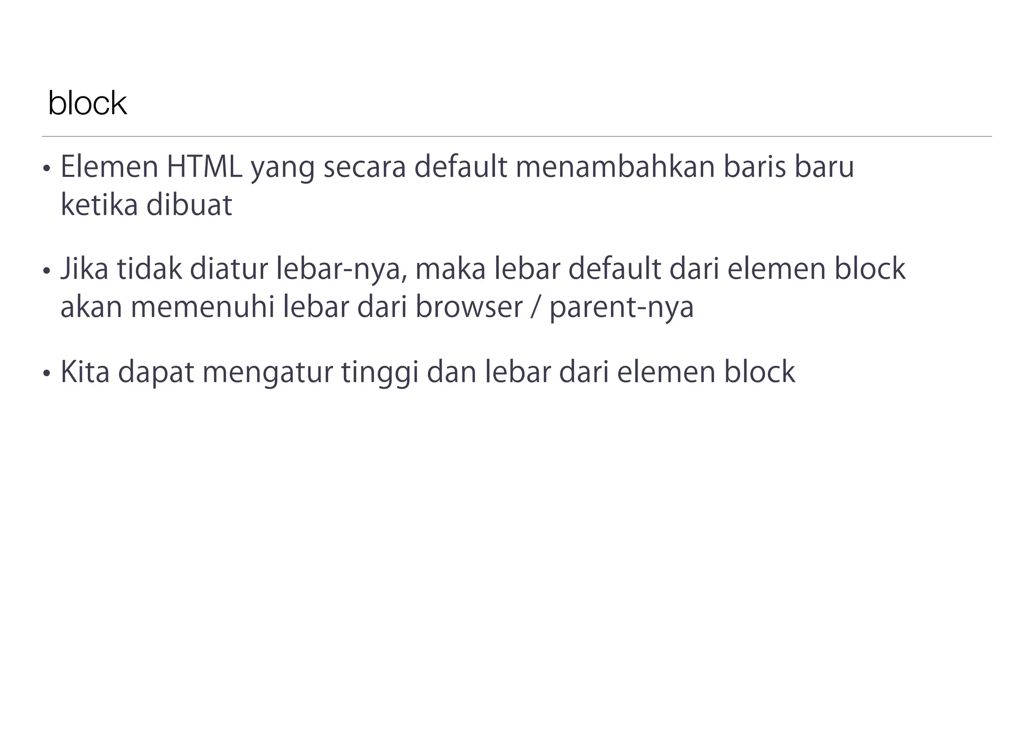block
• Elemen HTML yang secara default menambahkan baris baru
ketika dibuat
• Jika tidak diatur lebar-nya, maka lebar default dari elemen block
akan memenuhi lebar dari browser / parent-nya
• Kita dapat mengatur tinggi dan lebar dari elemen block
 
