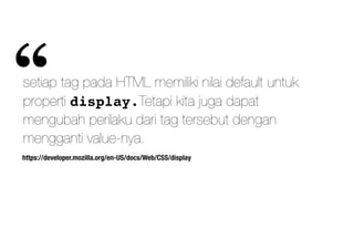 https://developer.mozilla.org/en-US/docs/Web/CSS/display
setiap tag pada HTML memiliki nilai default untuk
properti display.Tetapi kita juga dapat
mengubah perilaku dari tag tersebut dengan
mengganti value-nya.
“
 