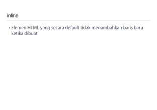 inline
• Elemen HTML yang secara default tidak menambahkan baris baru
ketika dibuat
 