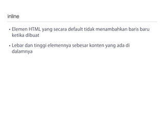inline
• Elemen HTML yang secara default tidak menambahkan baris baru
ketika dibuat
• Lebar dan tinggi elemennya sebesar konten yang ada di
dalamnya
 