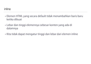 inline
• Elemen HTML yang secara default tidak menambahkan baris baru
ketika dibuat
• Lebar dan tinggi elemennya sebesar konten yang ada di
dalamnya
• Kita tidak dapat mengatur tinggi dan lebar dari elemen inline
 