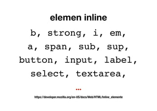 elemen inline
b, strong, i, em,
a, span, sub, sup,
button, input, label,
select, textarea,
…
https://developer.mozilla.org/en-US/docs/Web/HTML/Inline_elemente
 