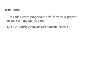 inline-block
• Tidak ada elemen yang secara default memiliki properti
display: inline-block;
• Kita harus ubah secara manual properti tersebut
 