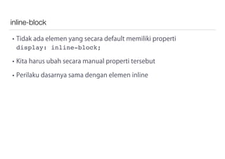 inline-block
• Tidak ada elemen yang secara default memiliki properti
display: inline-block;
• Kita harus ubah secara manual properti tersebut
• Perilaku dasarnya sama dengan elemen inline
 