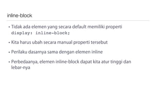 inline-block
• Tidak ada elemen yang secara default memiliki properti
display: inline-block;
• Kita harus ubah secara manual properti tersebut
• Perilaku dasarnya sama dengan elemen inline
• Perbedaanya, elemen inline-block dapat kita atur tinggi dan
lebar-nya
 