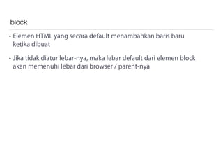 block
• Elemen HTML yang secara default menambahkan baris baru
ketika dibuat
• Jika tidak diatur lebar-nya, maka lebar default dari elemen block
akan memenuhi lebar dari browser / parent-nya
 