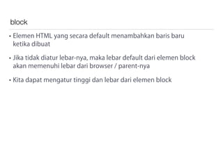 block
• Elemen HTML yang secara default menambahkan baris baru
ketika dibuat
• Jika tidak diatur lebar-nya, maka lebar default dari elemen block
akan memenuhi lebar dari browser / parent-nya
• Kita dapat mengatur tinggi dan lebar dari elemen block
 
