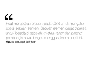 Float merupakan properti pada CSS untuk mengatur
posisi sebuah elemen. Sebuah elemen dapat dipaksa
untuk berada di sebelah kiri atau kanan dari parent/
pembungkusnya dengan menggunakan properti ini.
https://css-tricks.com/all-about-ﬂoats/
“
 