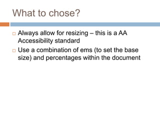 What to chose?
 Always allow for resizing – this is a AA
Accessibility standard
 Use a combination of ems (to set the base
size) and percentages within the document
 