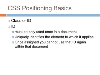 CSS Positioning Basics
 Class or ID
 ID
 must be only used once in a document
 Uniquely identifies the element to which it applies
 Once assigned you cannot use that ID again
within that document
 