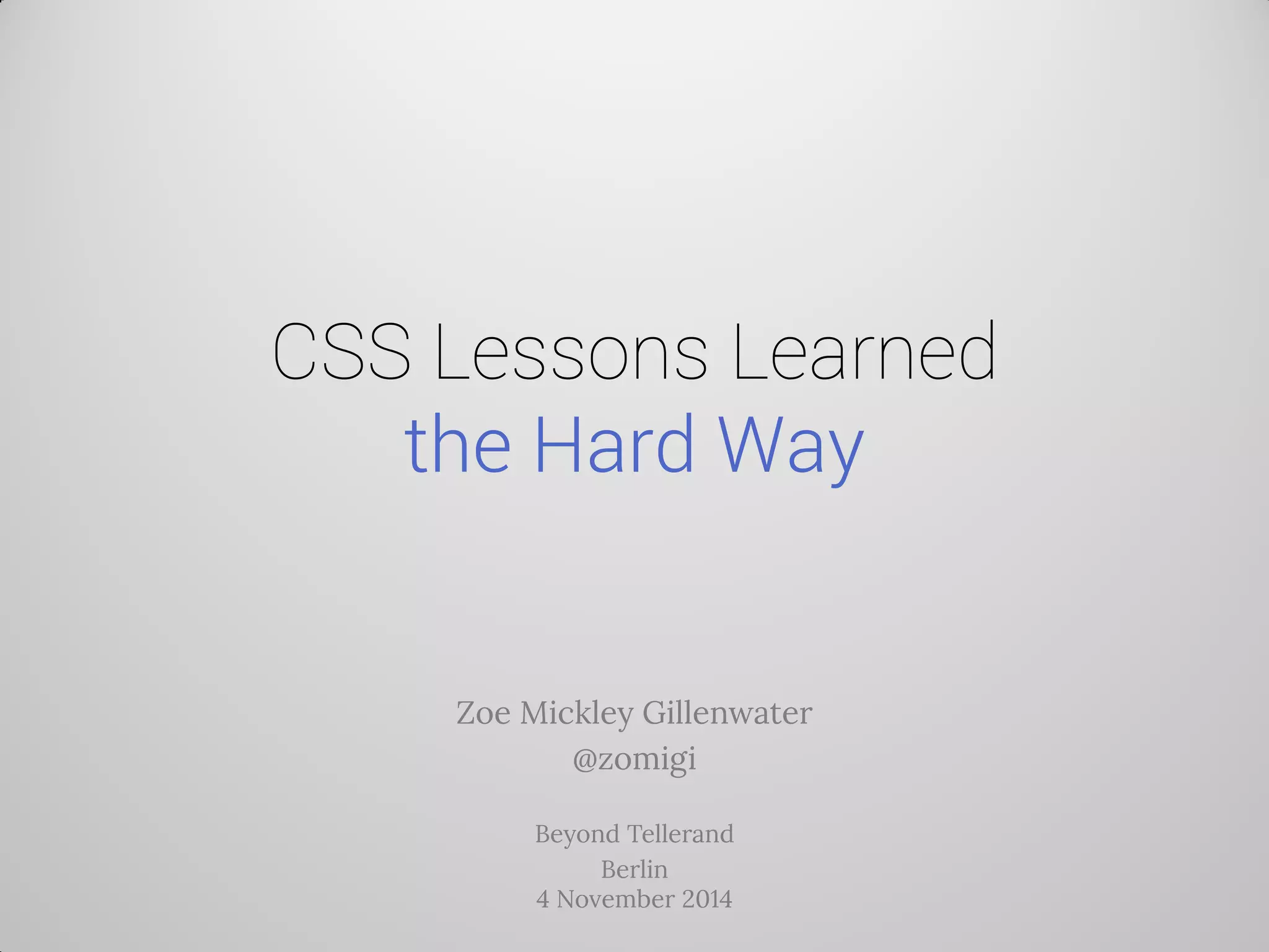 CSS Lessons Learned the Hard Way 
Zoe Mickley Gillenwater 
@zomigi 
Beyond Tellerand 
Berlin 4 November 2014  