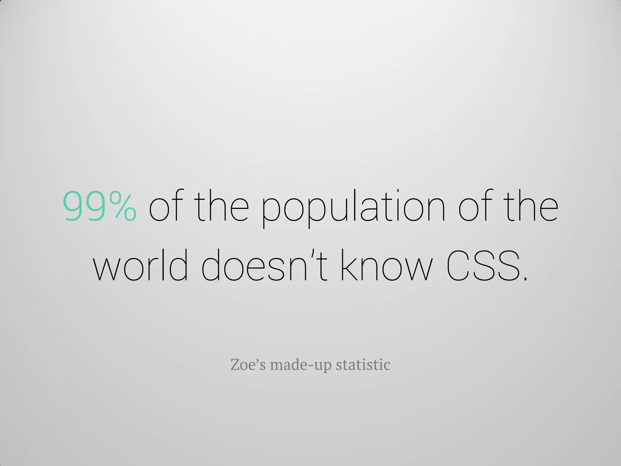 99% of the population of the world doesn’t know CSS. 
Zoe’s made-up statistic  