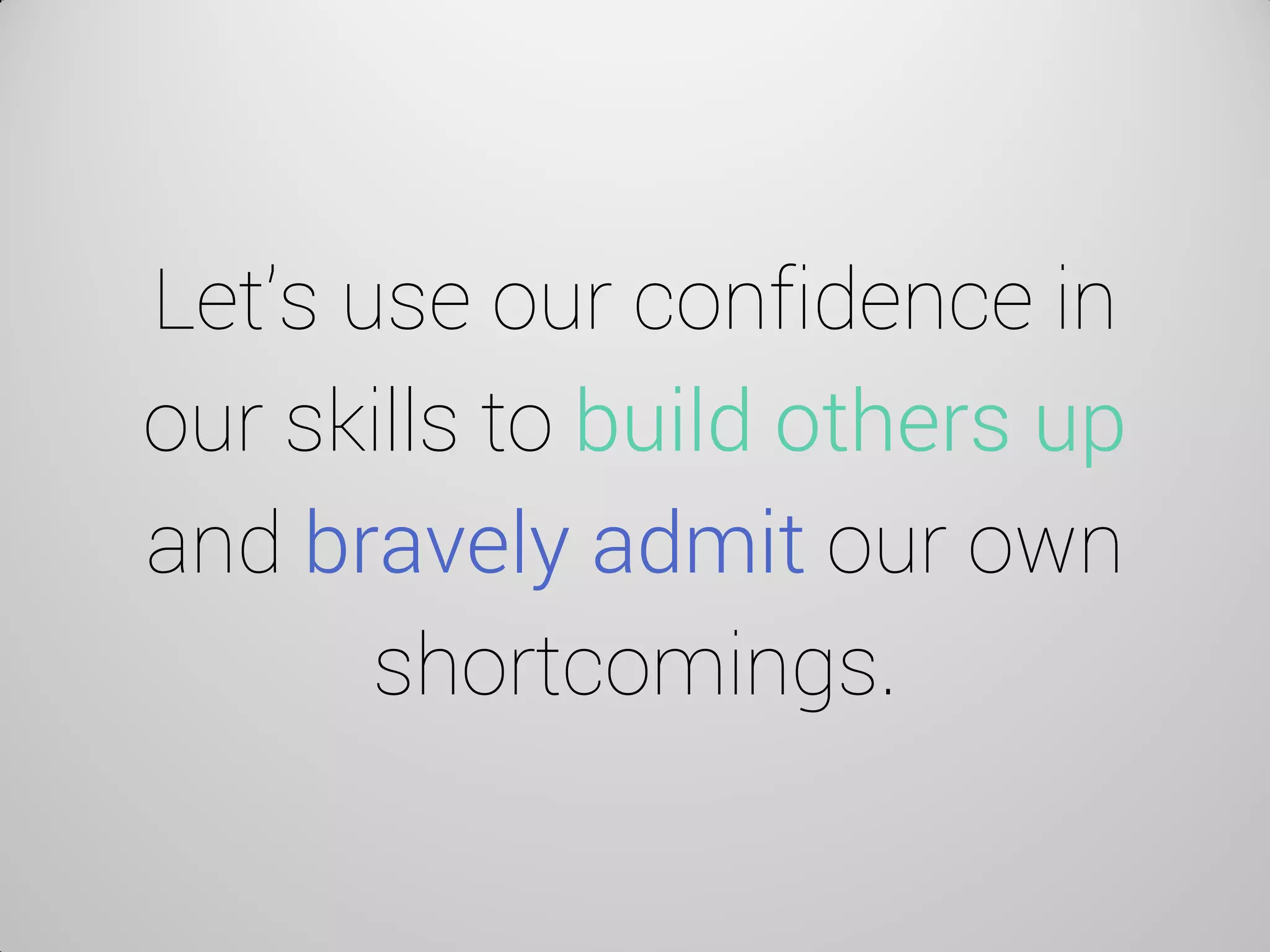 Let’s use our confidence in our skills to build others up and bravely admit our own shortcomings.  