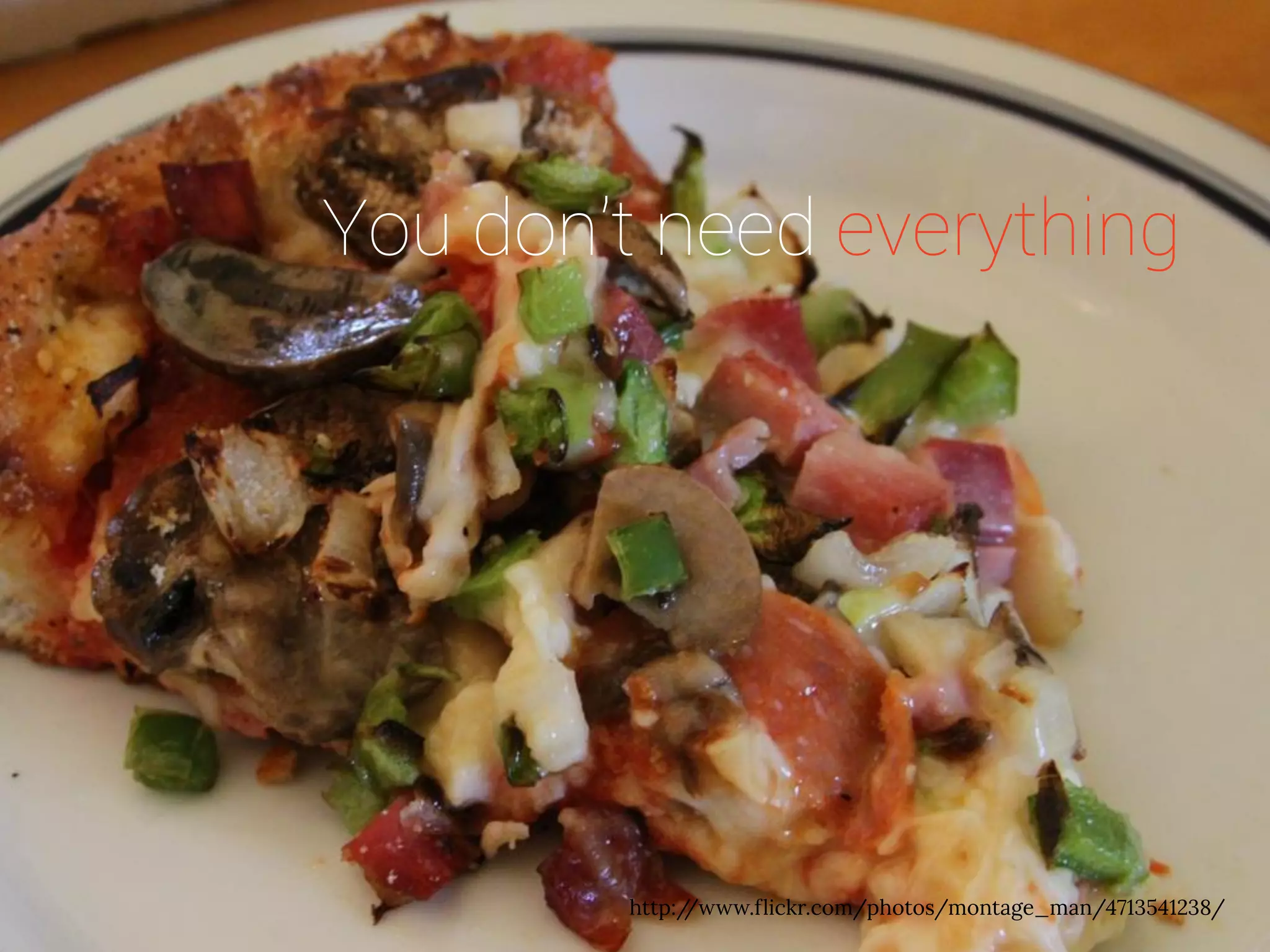 You don’t need everything 
http://www.flickr.com/photos/montage_man/4713541238/  