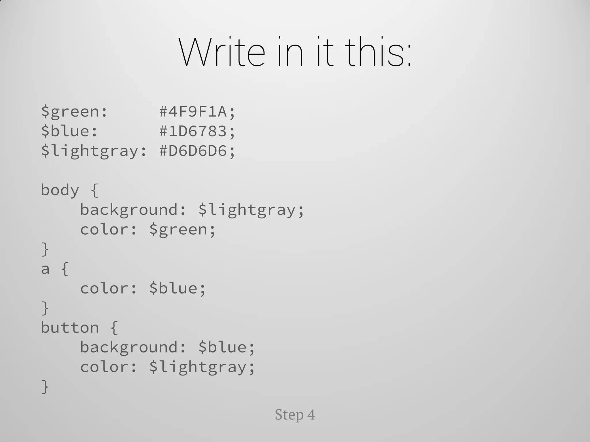 Write in it this: 
Step 4 
$green: #4F9F1A; 
$blue: #1D6783; 
$lightgray: #D6D6D6; 
body { 
background: $lightgray; 
color: $green; 
} 
a { 
color: $blue; 
} 
button { 
background: $blue; 
color: $lightgray; 
}  