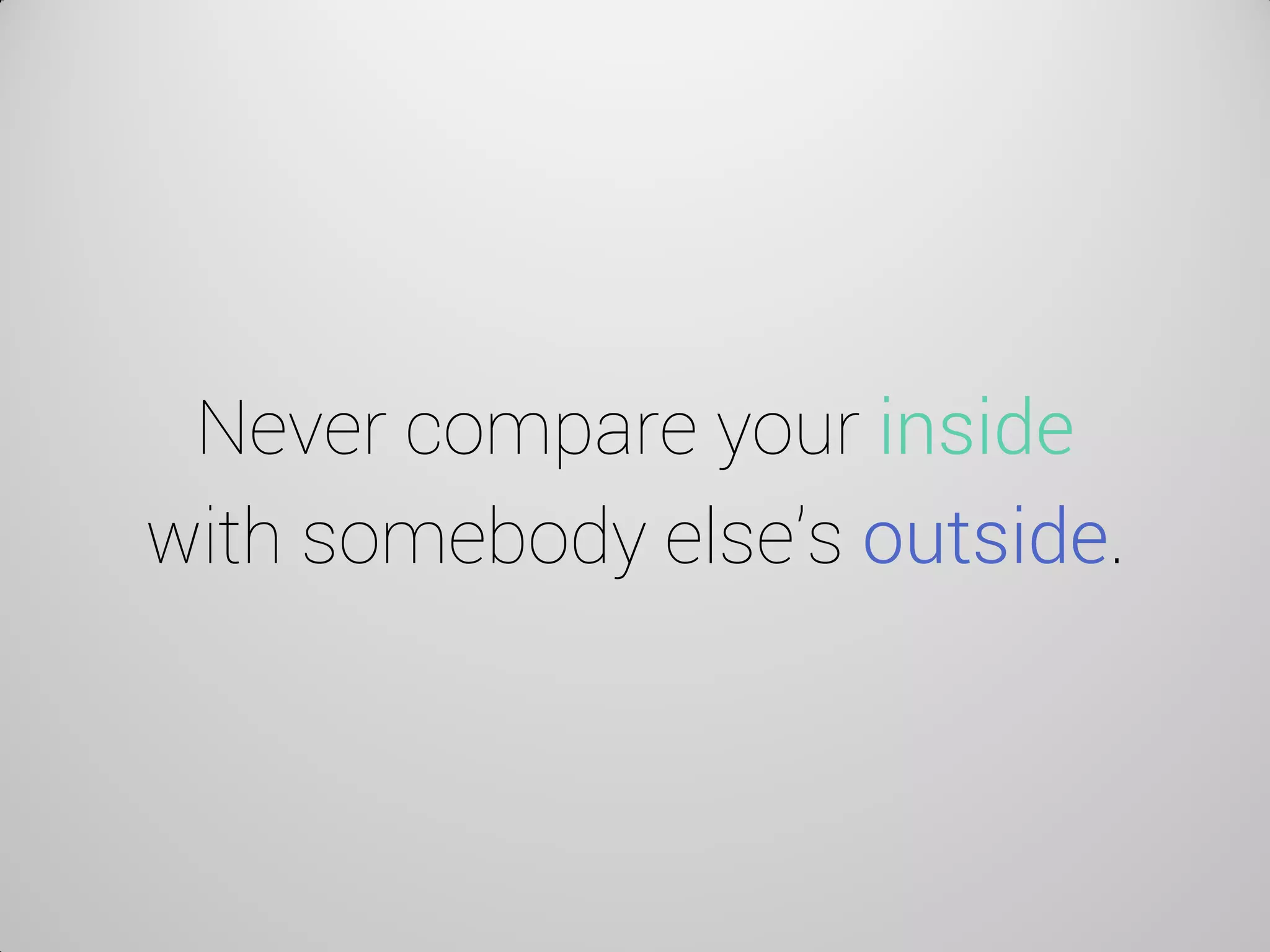 Never compare your inside with somebody else’s outside.  