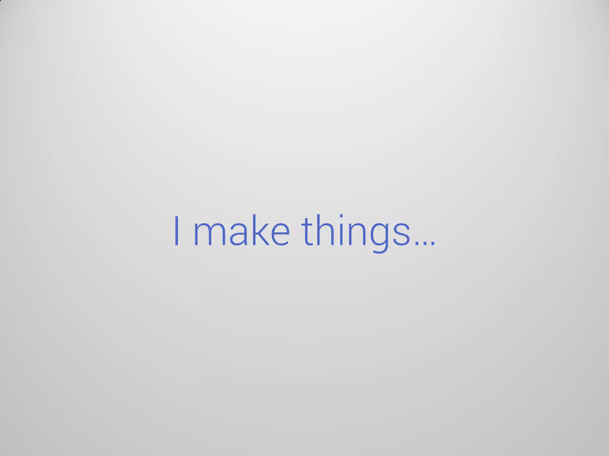 I make things…  