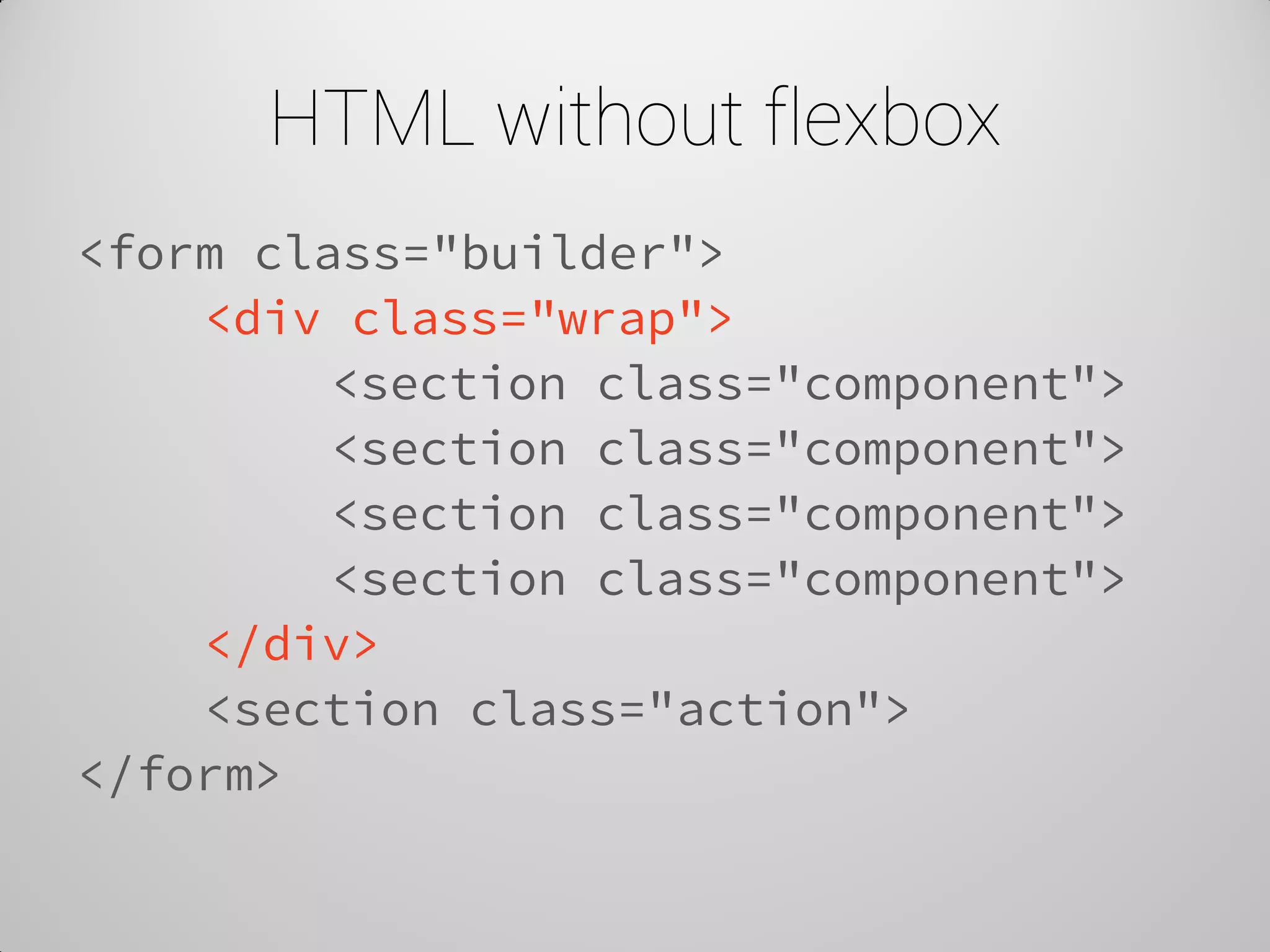 HTML without flexbox 
<form class="builder"> 
<div class="wrap"> 
<section class="component"> 
<section class="component"> 
<section class="component"> 
<section class="component"> 
</div> 
<section class="action"> 
</form>  