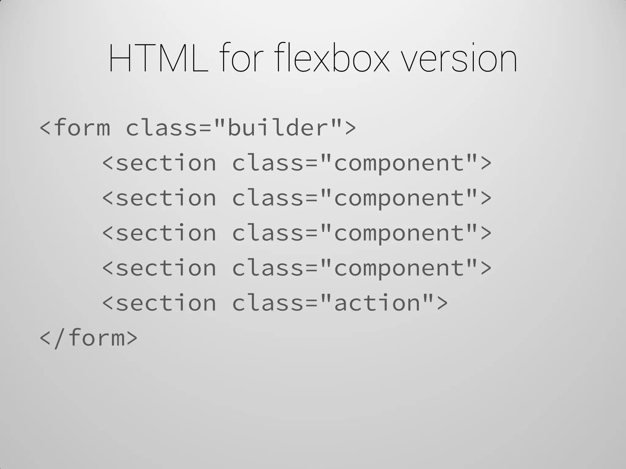 HTML for flexbox version 
<form class="builder"> 
<section class="component"> 
<section class="component"> 
<section class="component"> 
<section class="component"> 
<section class="action"> 
</form>  