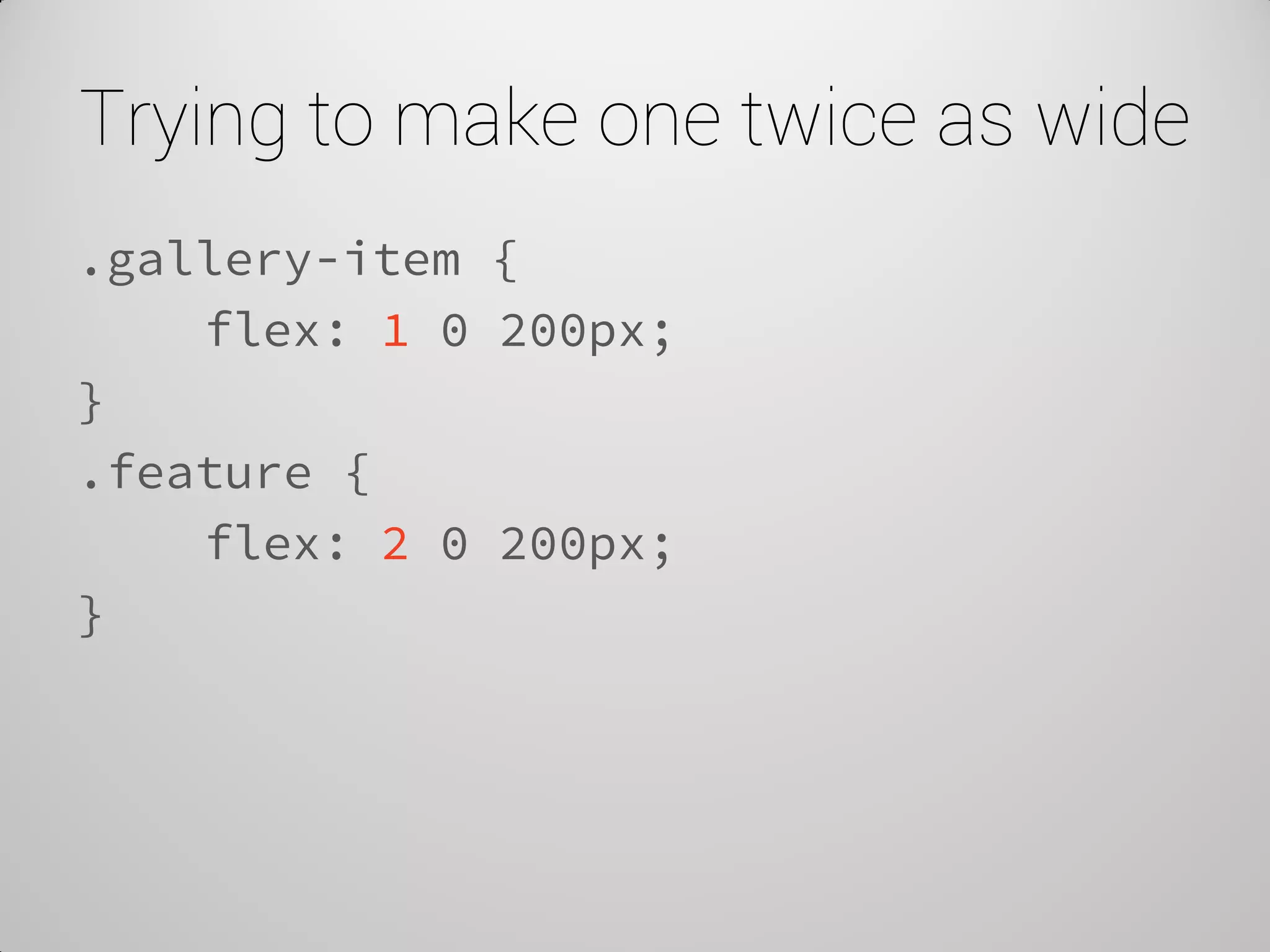 Trying to make one twice as wide 
.gallery-item { 
flex: 1 0 200px; 
} 
.feature { 
flex: 2 0 200px; 
}  