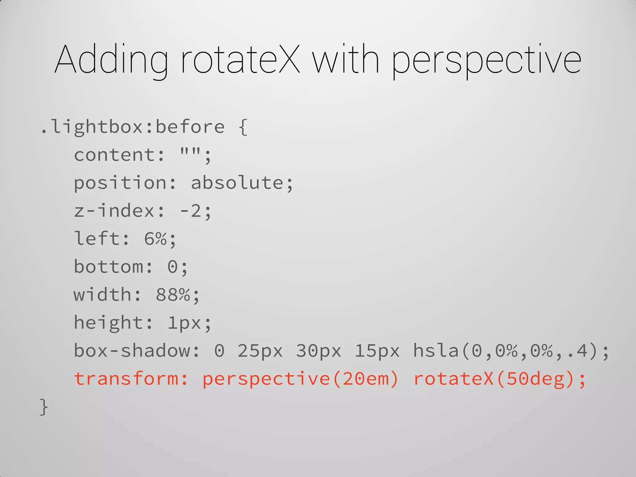 Adding rotateX with perspective 
.lightbox:before { 
content: ""; 
position: absolute; 
z-index: -2; 
left: 6%; 
bottom: 0; 
width: 88%; 
height: 1px; 
box-shadow: 0 25px 30px 15px hsla(0,0%,0%,.4); 
transform: perspective(20em) rotateX(50deg); 
}  