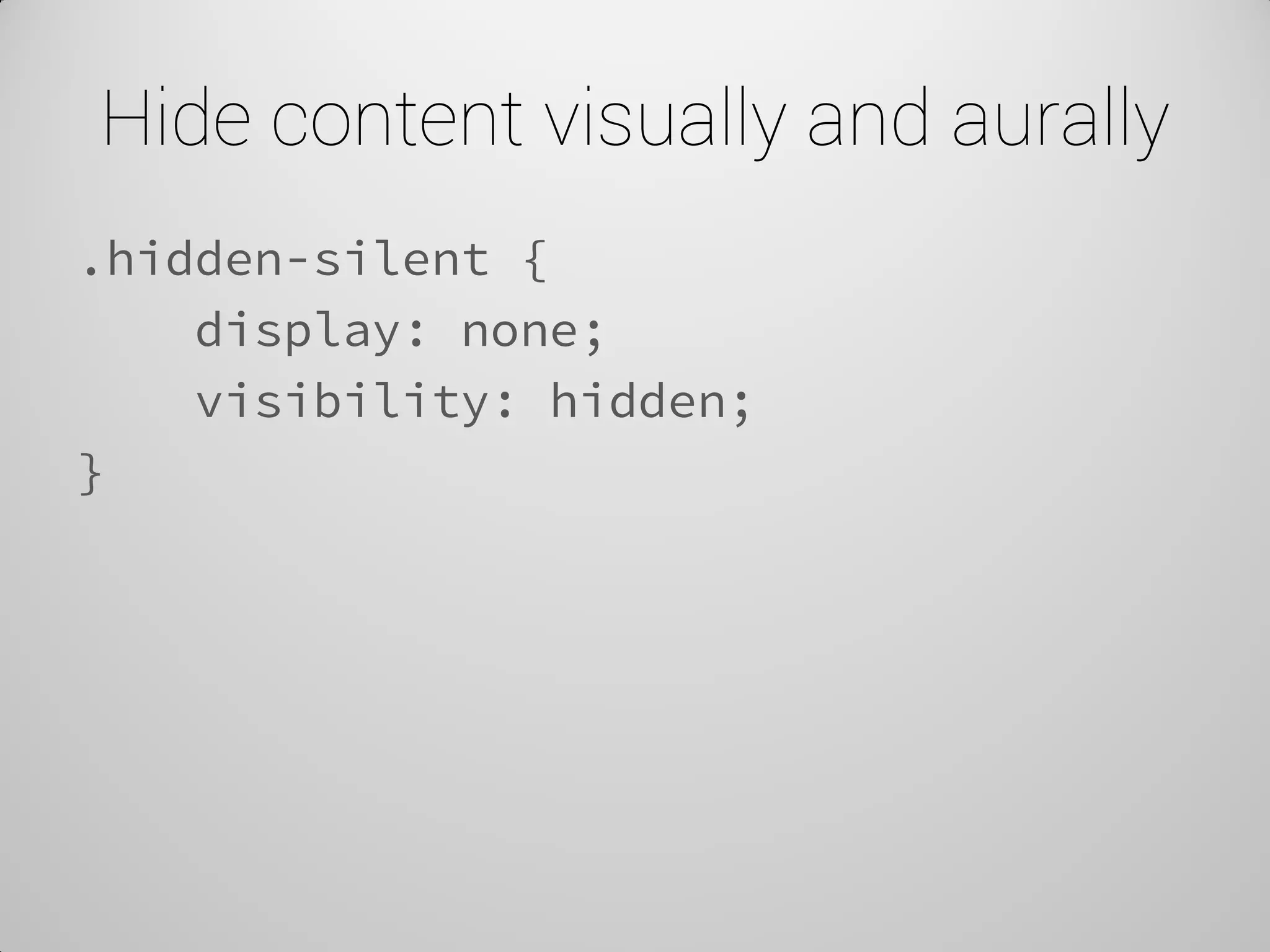 Hide content visually and aurally 
.hidden-silent { 
display: none; 
visibility: hidden; 
}  
