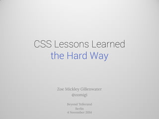 CSS Lessons Learned the Hard Way
Zoe Mickley Gillenwater
@zomigi
Beyond Tellerand
Berlin 4 November 2014