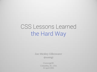 CSS Lessons Learned
the Hard Way
Zoe Mickley Gillenwater
@zomigi
ConvergeSE
Columbia, SC, USA
15 April 2015
 