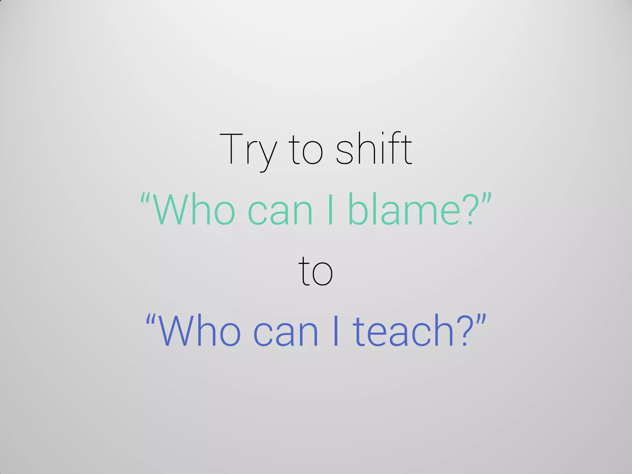 Try to shift “Who can I blame?” to “Who can I teach?”  