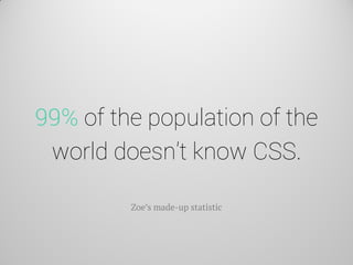 99% of the population of the world doesn’t know CSS. 
Zoe’s made-up statistic  