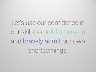 Let’s use our confidence in our skills to build others up and bravely admit our own shortcomings.  