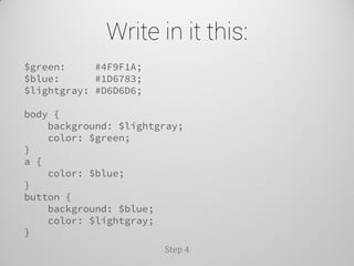 Write in it this: 
Step 4 
$green: #4F9F1A; 
$blue: #1D6783; 
$lightgray: #D6D6D6; 
body { 
background: $lightgray; 
color: $green; 
} 
a { 
color: $blue; 
} 
button { 
background: $blue; 
color: $lightgray; 
}  