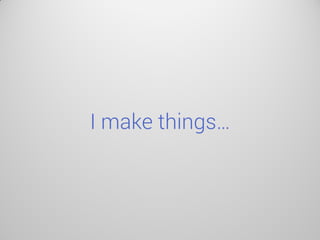 I make things…  