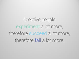 Creative people experiment a lot more, therefore succeed a lot more, therefore fail a lot more.  