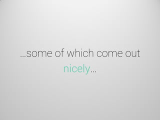 …some of which come out nicely…  