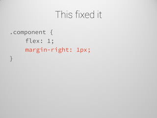 This fixed it 
.component { 
flex: 1; 
margin-right: 1px; 
}  
