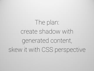 The plan: create shadow with generated content, skew it with CSS perspective  