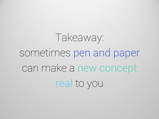 Takeaway: sometimes pen and paper can make a new concept real to you  