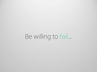 Be willing to fail…  