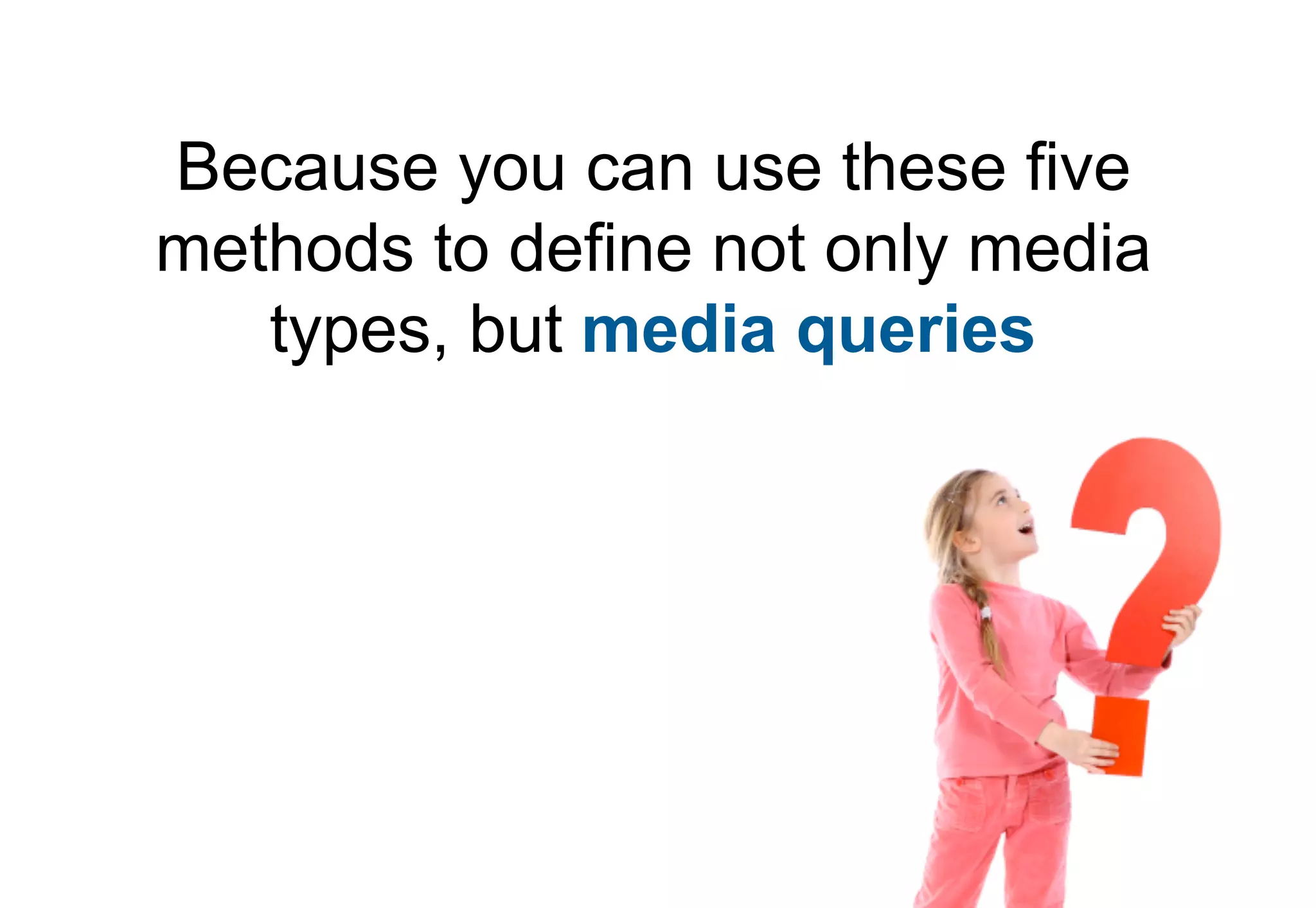 Because you can use these five
methods to define not only media
   types, but media queries
 