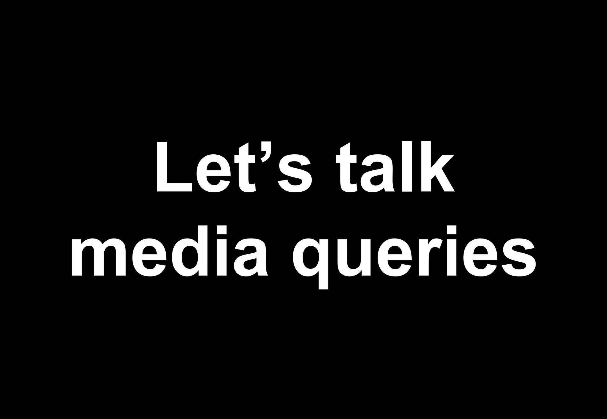 Let’s talk
media queries
 